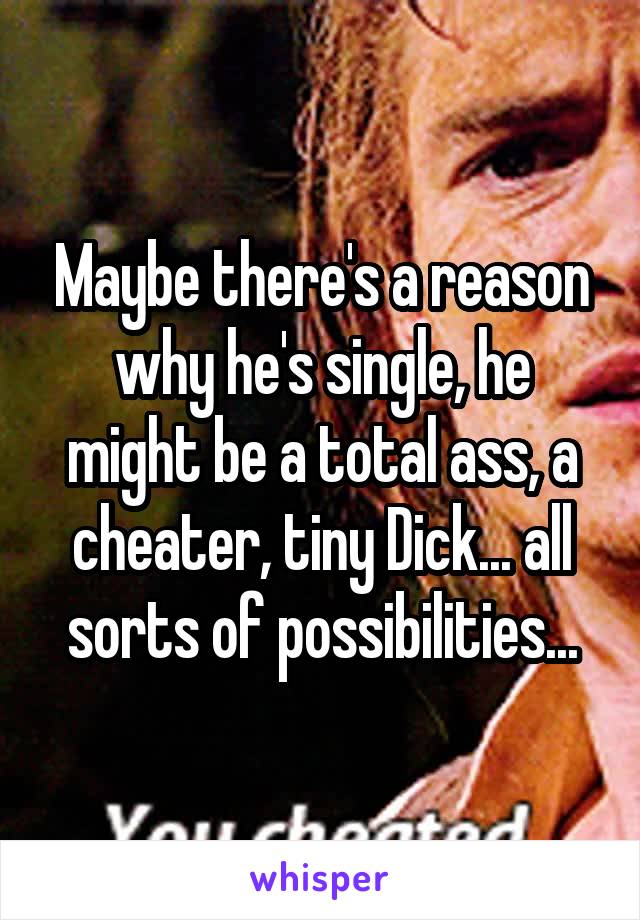 Maybe there's a reason why he's single, he might be a total ass, a cheater, tiny Dick... all sorts of possibilities...
