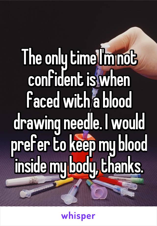 The only time I'm not confident is when faced with a blood drawing needle. I would prefer to keep my blood inside my body, thanks.