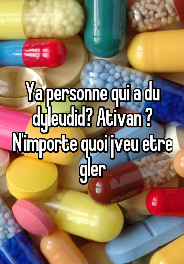 Ya personne qui a du dyleudid? Ativan ? N'importe quoi jveu etre gler