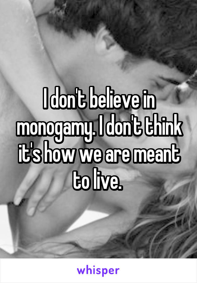 I don't believe in monogamy. I don't think it's how we are meant to live. 
