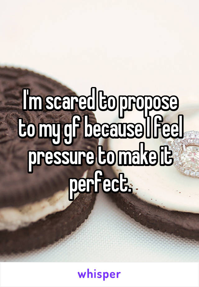 I'm scared to propose to my gf because I feel pressure to make it perfect.