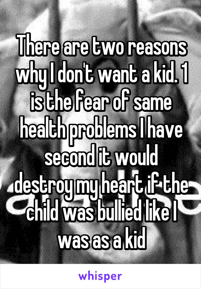 There are two reasons why I don't want a kid. 1 is the fear of same health problems I have second it would destroy my heart if the child was bullied like I was as a kid