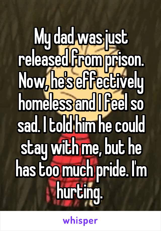 My dad was just released from prison. Now, he's effectively homeless and I feel so sad. I told him he could stay with me, but he has too much pride. I'm hurting. 