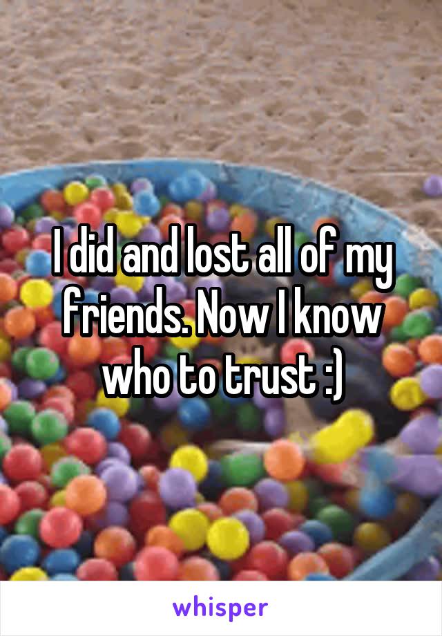 I did and lost all of my friends. Now I know who to trust :)