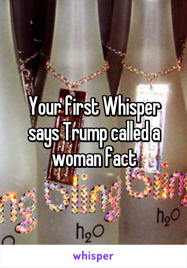 Your first Whisper says Trump called a woman fact