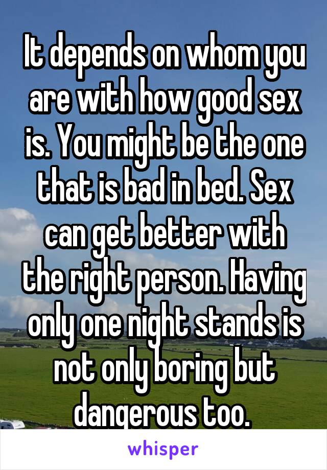 It depends on whom you are with how good sex is. You might be the one that is bad in bed. Sex can get better with the right person. Having only one night stands is not only boring but dangerous too. 