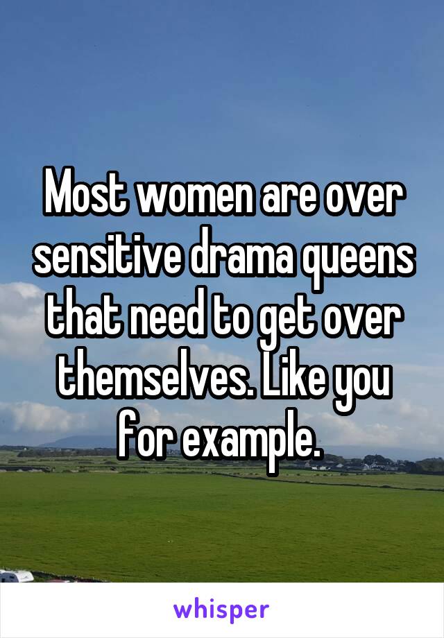 Most women are over sensitive drama queens that need to get over themselves. Like you for example. 