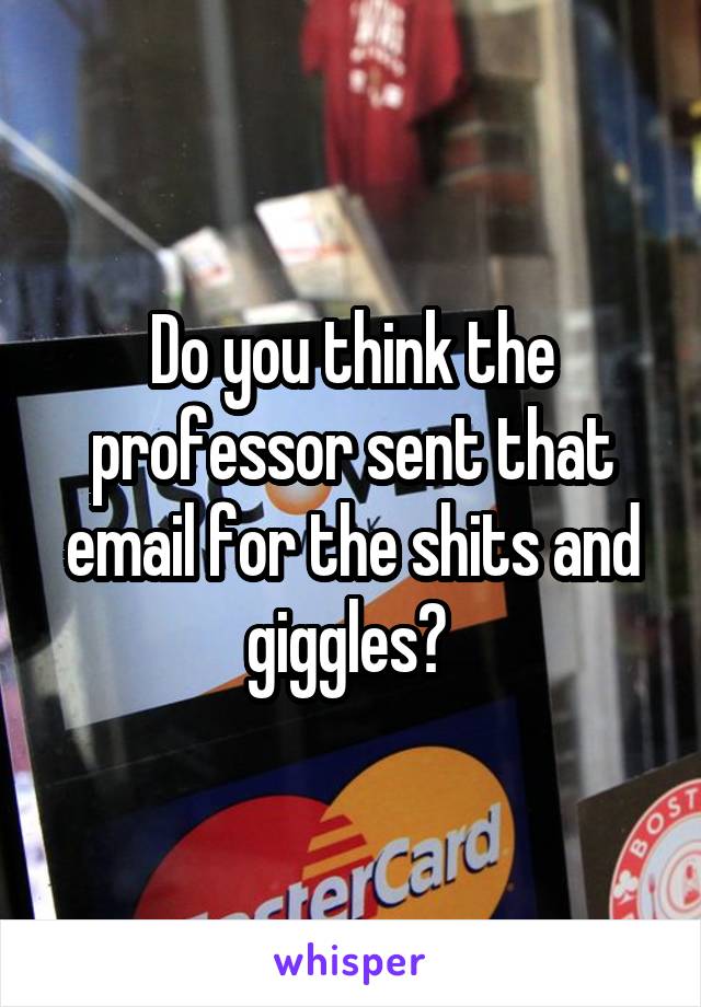 Do you think the professor sent that email for the shits and giggles? 