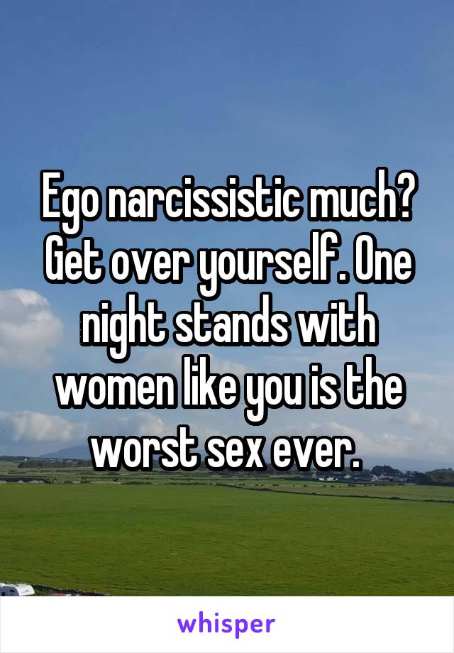 Ego narcissistic much? Get over yourself. One night stands with women like you is the worst sex ever. 