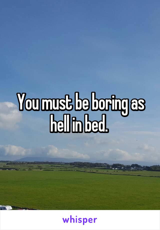 You must be boring as hell in bed. 