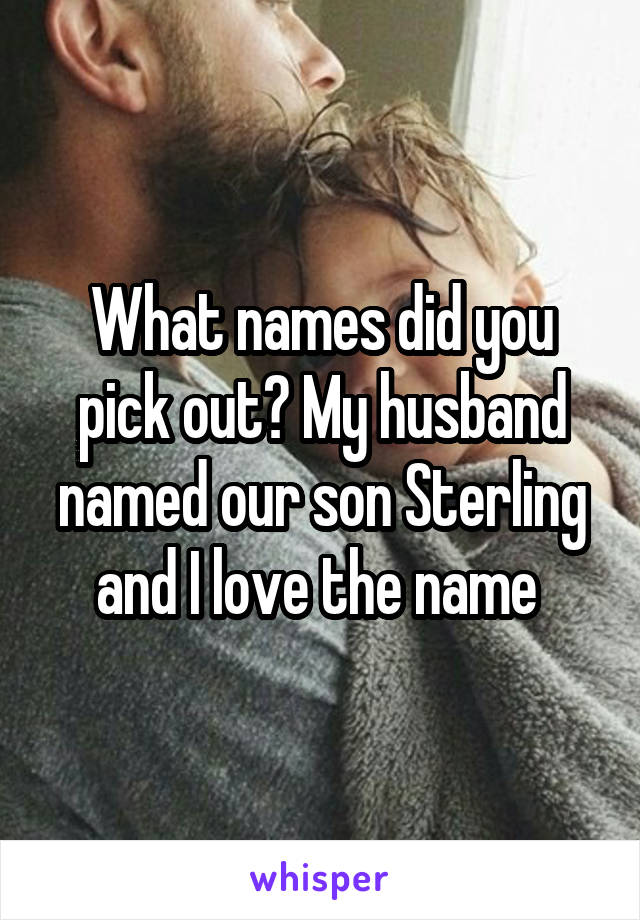 What names did you pick out? My husband named our son Sterling and I love the name 