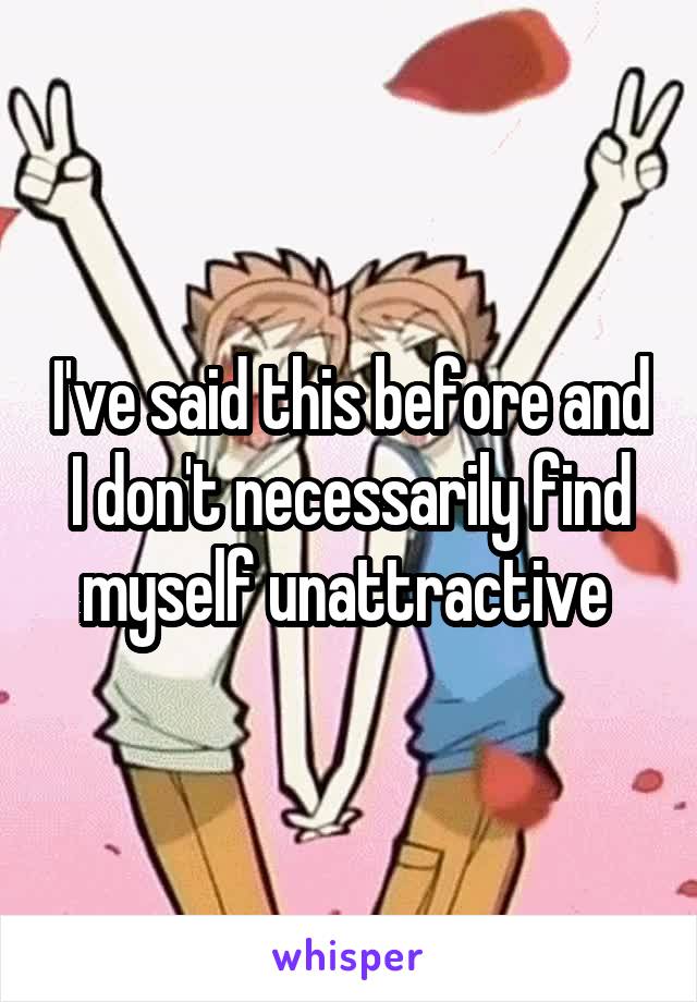 I've said this before and I don't necessarily find myself unattractive 
