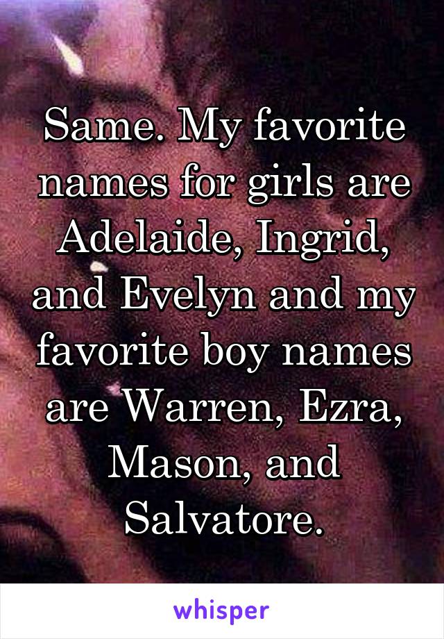 Same. My favorite names for girls are Adelaide, Ingrid, and Evelyn and my favorite boy names are Warren, Ezra, Mason, and Salvatore.