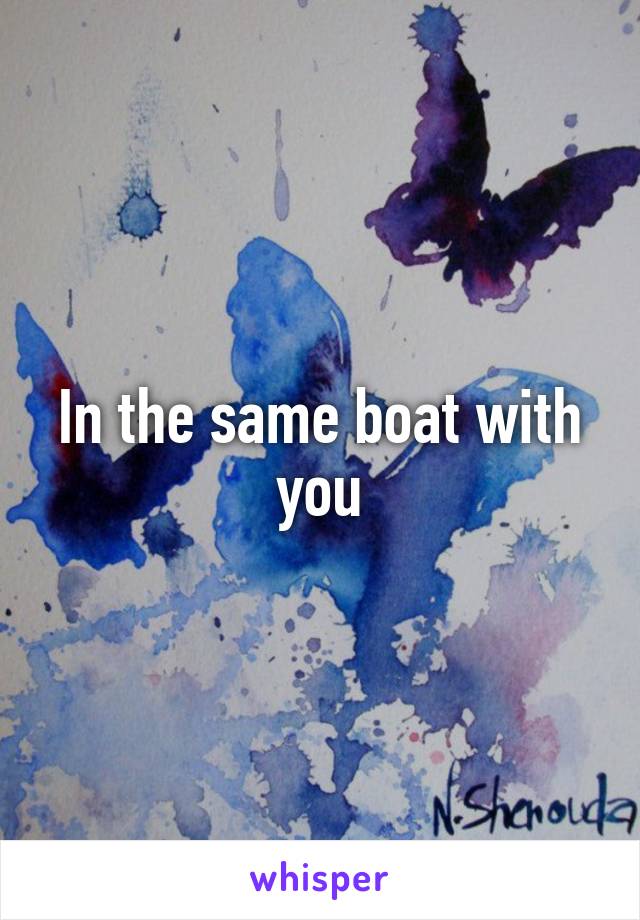 In the same boat with you