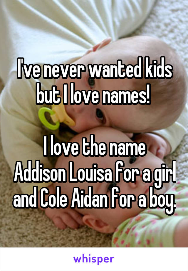 I've never wanted kids but I love names! 

I love the name Addison Louisa for a girl and Cole Aidan for a boy.