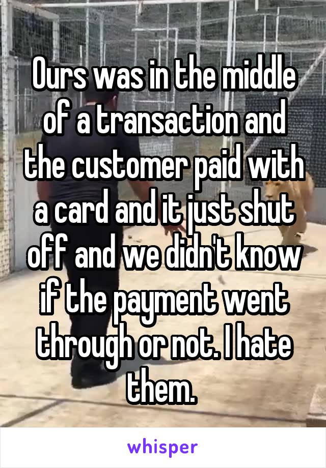 Ours was in the middle of a transaction and the customer paid with a card and it just shut off and we didn't know if the payment went through or not. I hate them. 