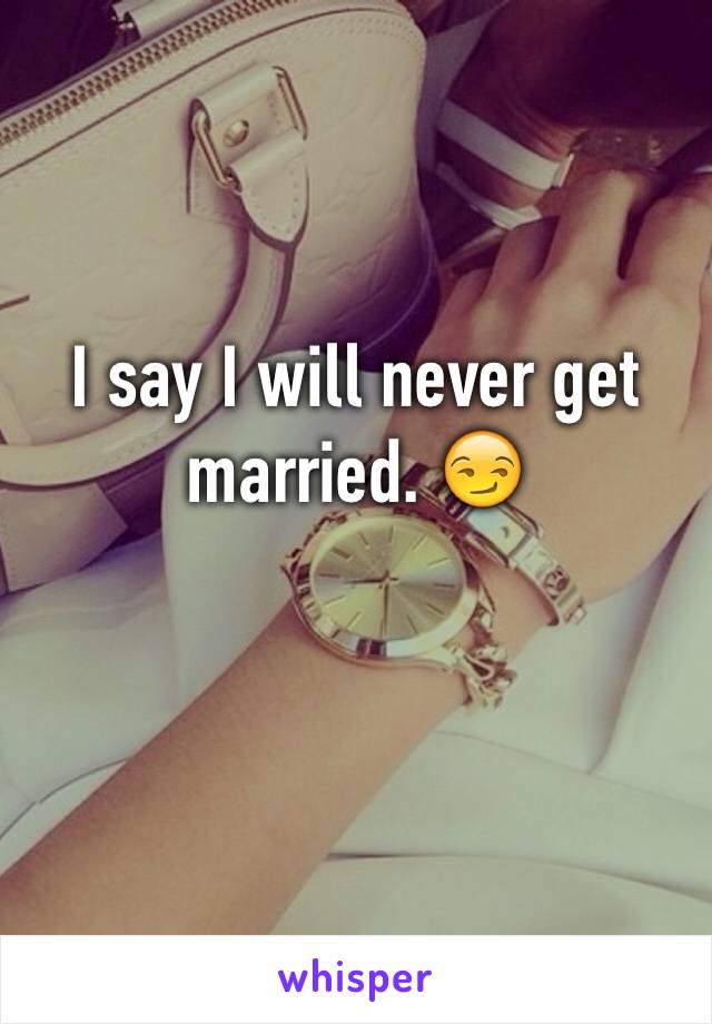 I say I will never get married. 😏