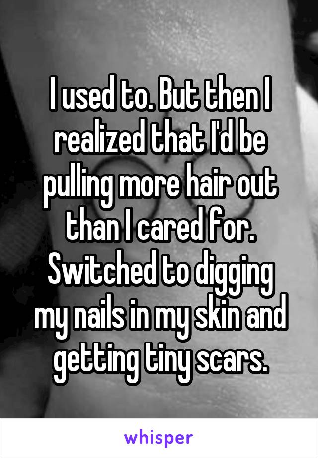 I used to. But then I realized that I'd be pulling more hair out than I cared for.
Switched to digging my nails in my skin and getting tiny scars.