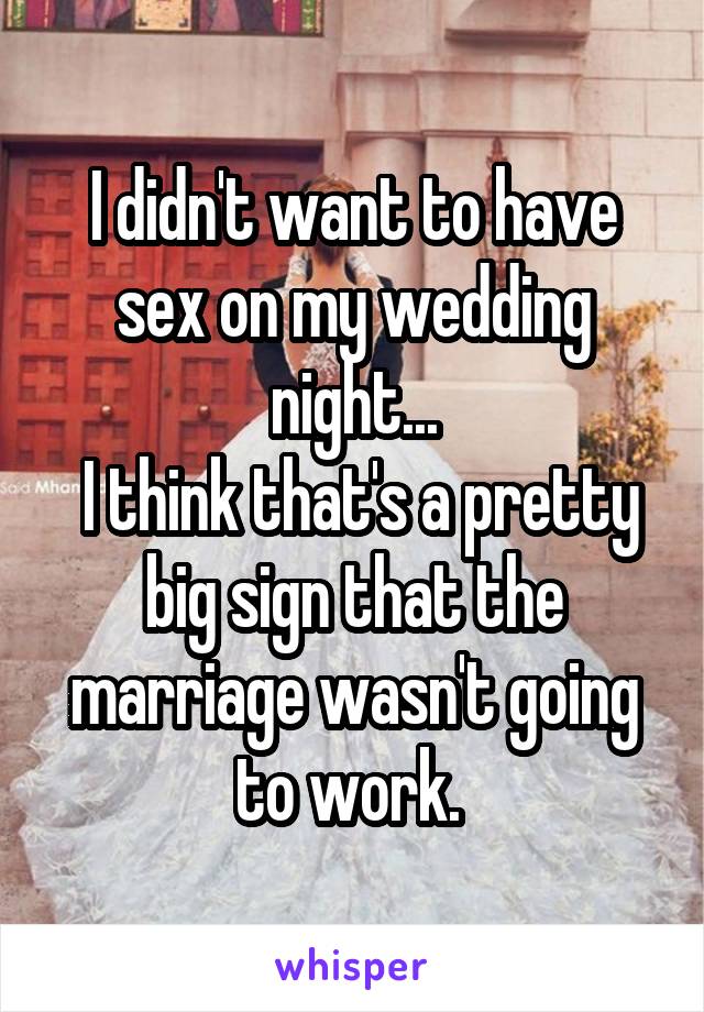 I didn't want to have sex on my wedding night...
 I think that's a pretty big sign that the marriage wasn't going to work. 