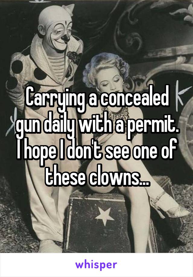 Carrying a concealed gun daily with a permit. I hope I don't see one of these clowns...