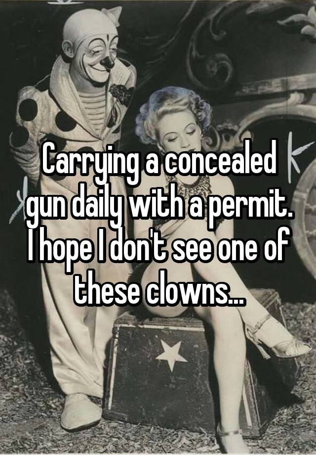 Carrying a concealed gun daily with a permit. I hope I don't see one of these clowns...