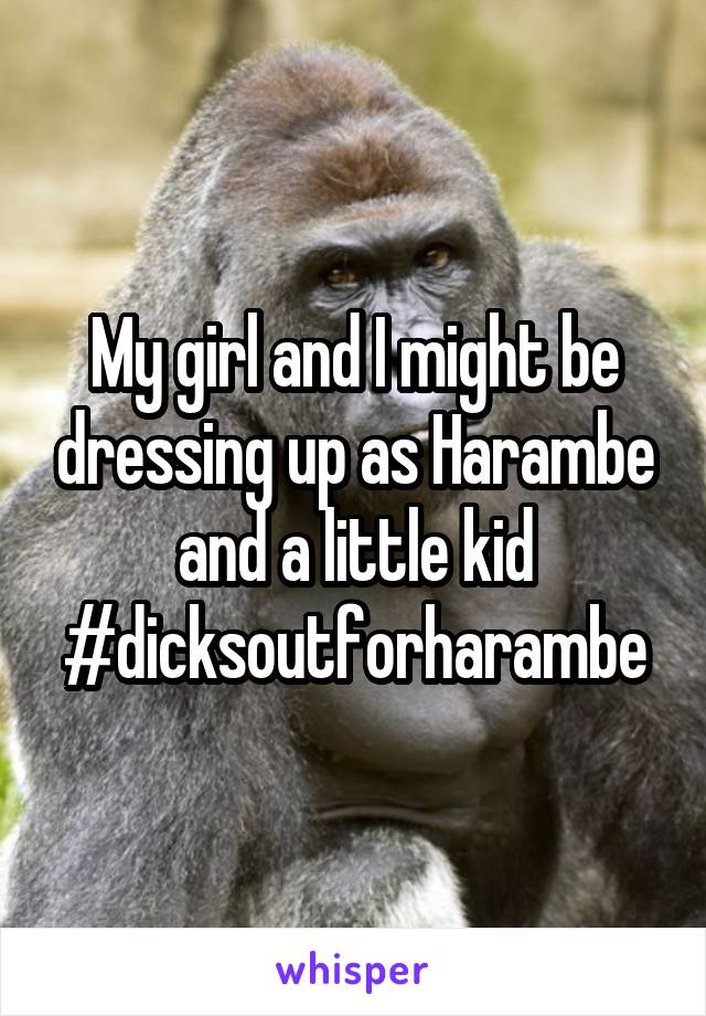 My girl and I might be dressing up as Harambe and a little kid
#dicksoutforharambe