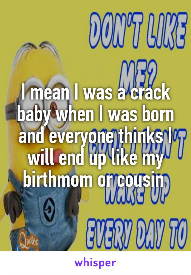 I mean I was a crack baby when I was born and everyone thinks I will end up like my birthmom or cousin 