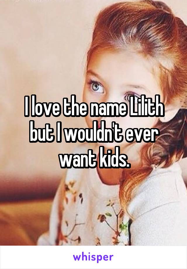 I love the name Lilith but I wouldn't ever want kids.