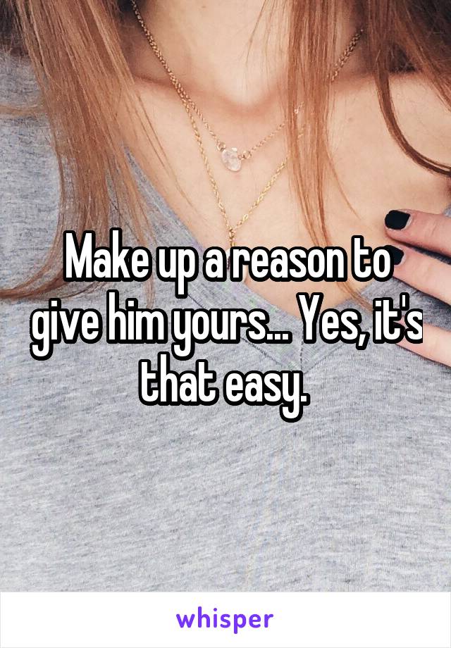 Make up a reason to give him yours... Yes, it's that easy. 