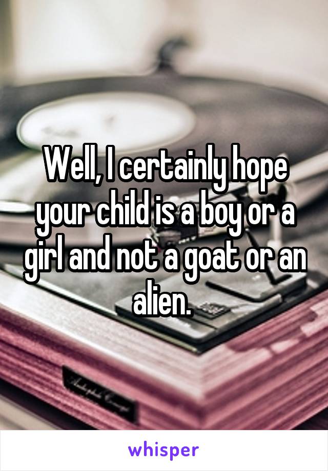 Well, I certainly hope your child is a boy or a girl and not a goat or an alien. 