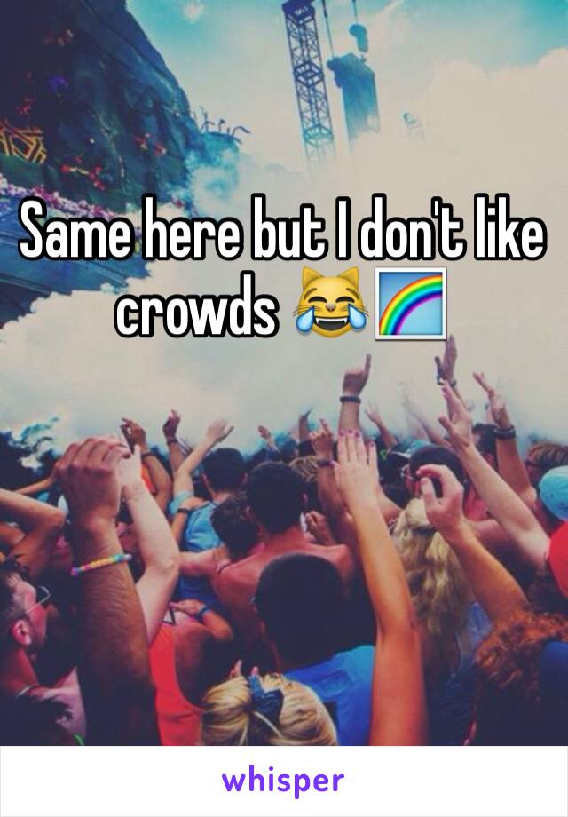 Same here but I don't like crowds 😹🌈