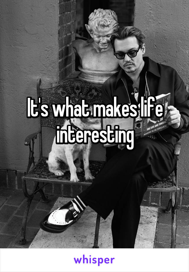 It's what makes life interesting
