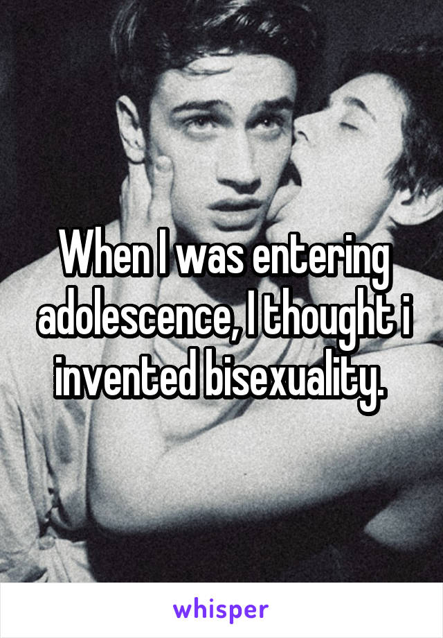 When I was entering adolescence, I thought i invented bisexuality. 