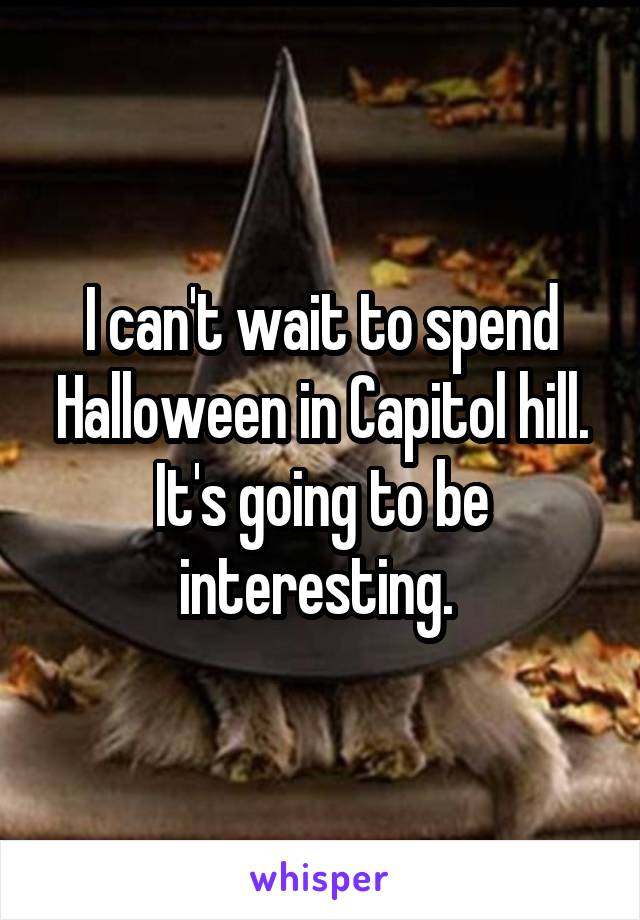 I can't wait to spend Halloween in Capitol hill. It's going to be interesting. 