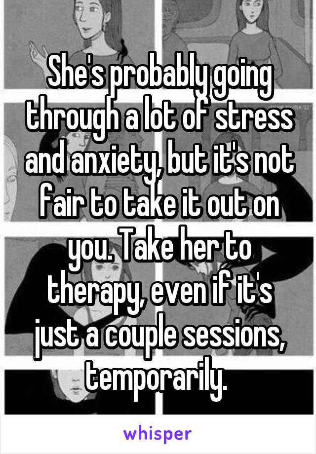 She's probably going through a lot of stress and anxiety, but it's not fair to take it out on you. Take her to therapy, even if it's just a couple sessions, temporarily. 