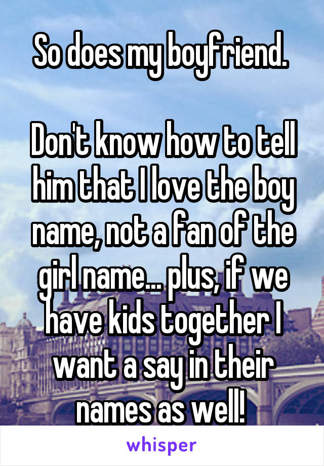 So does my boyfriend. 

Don't know how to tell him that I love the boy name, not a fan of the girl name... plus, if we have kids together I want a say in their names as well! 