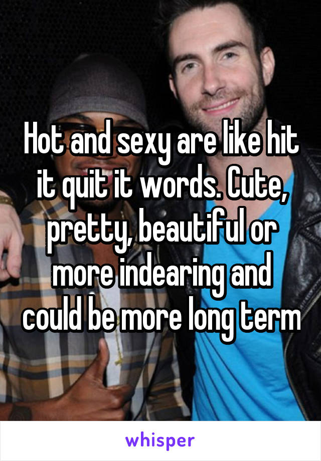 Hot and sexy are like hit it quit it words. Cute, pretty, beautiful or more indearing and could be more long term