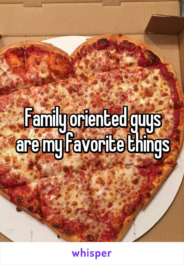 Family oriented guys are my favorite things