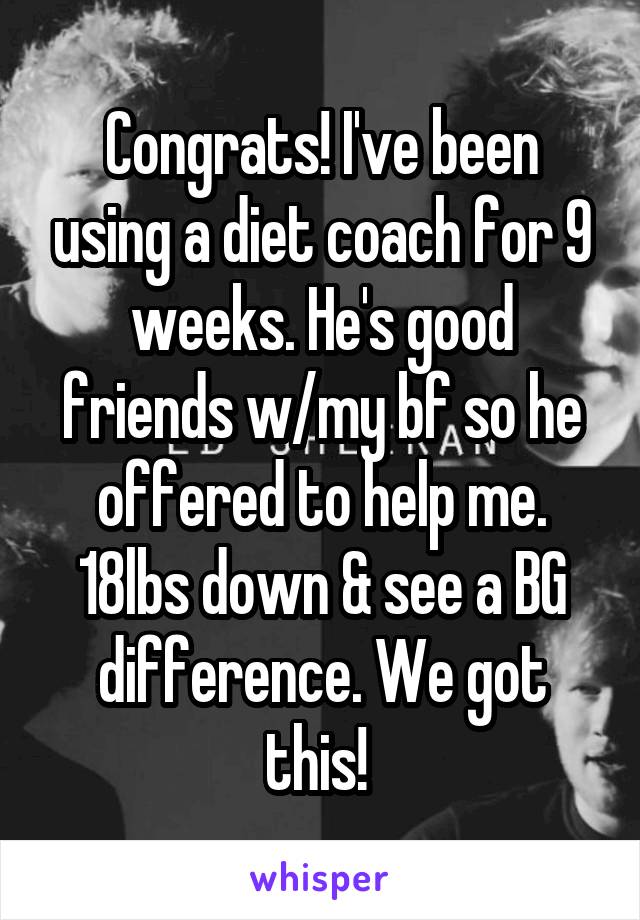 Congrats! I've been using a diet coach for 9 weeks. He's good friends w/my bf so he offered to help me. 18lbs down & see a BG difference. We got this! 