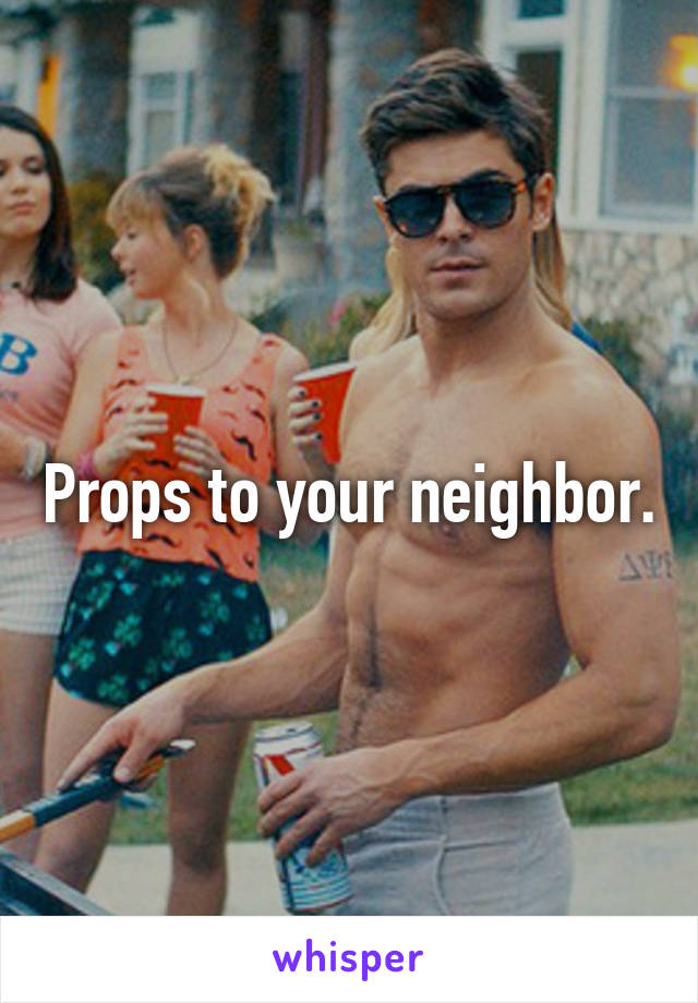 Props to your neighbor.