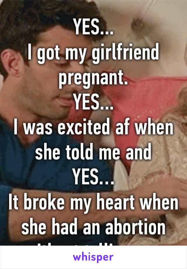 YES... 
I got my girlfriend pregnant.
YES... 
I was excited af when she told me and 
YES… 
It broke my heart when she had an abortion without telling me.
