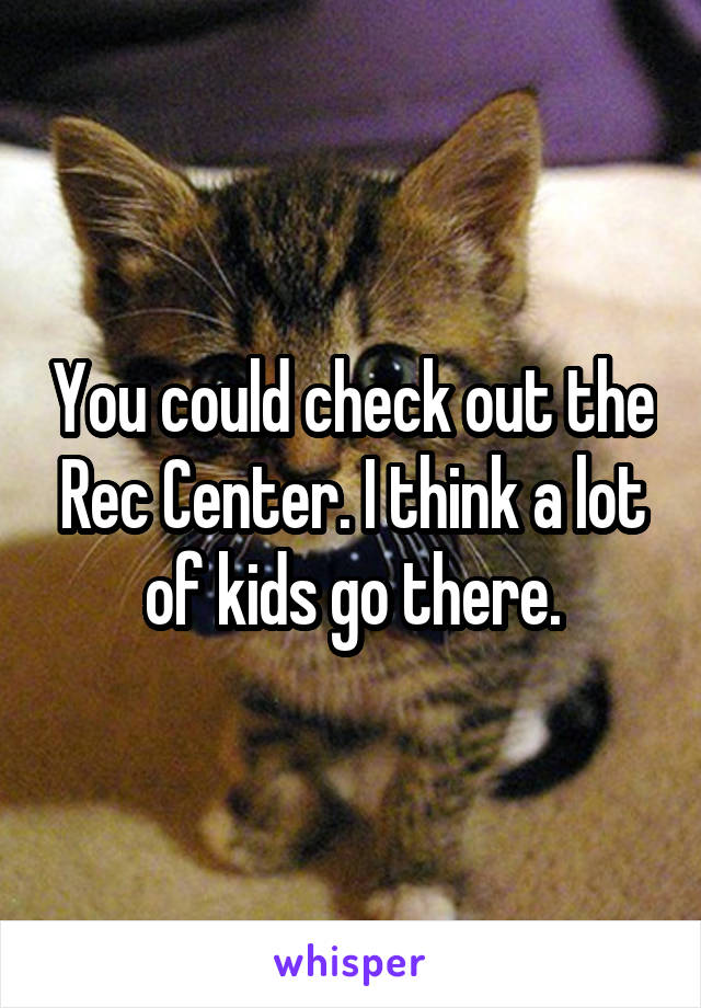You could check out the Rec Center. I think a lot of kids go there.
