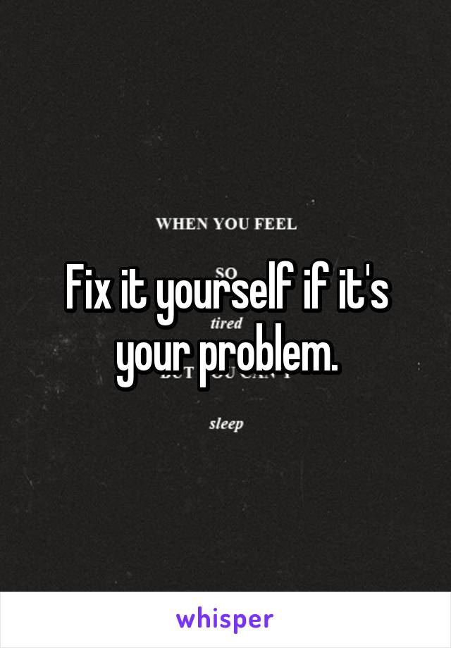 Fix it yourself if it's your problem.