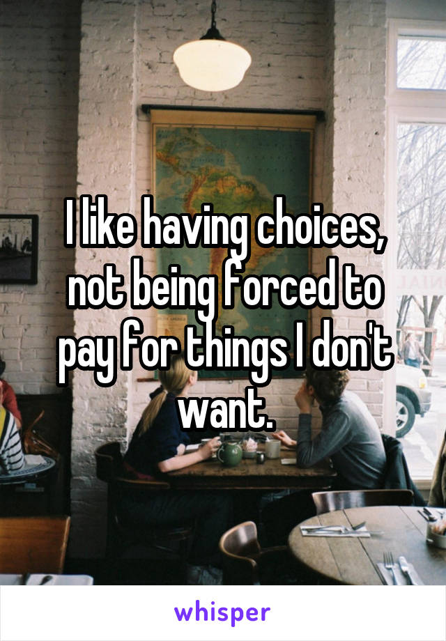 I like having choices,
not being forced to pay for things I don't want.