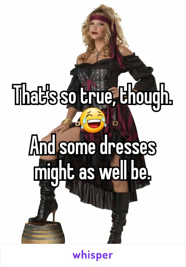 That's so true, though. 😂
And some dresses might as well be.