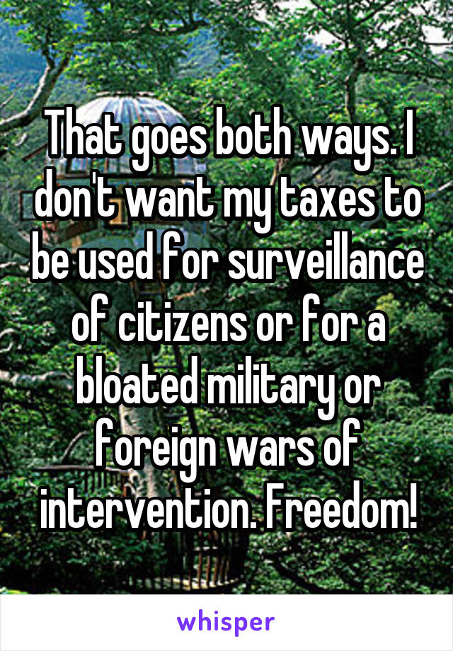 That goes both ways. I don't want my taxes to be used for surveillance of citizens or for a bloated military or foreign wars of intervention. Freedom!