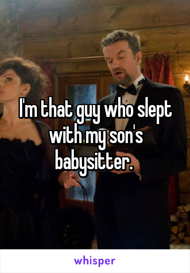 I'm that guy who slept with my son's babysitter. 