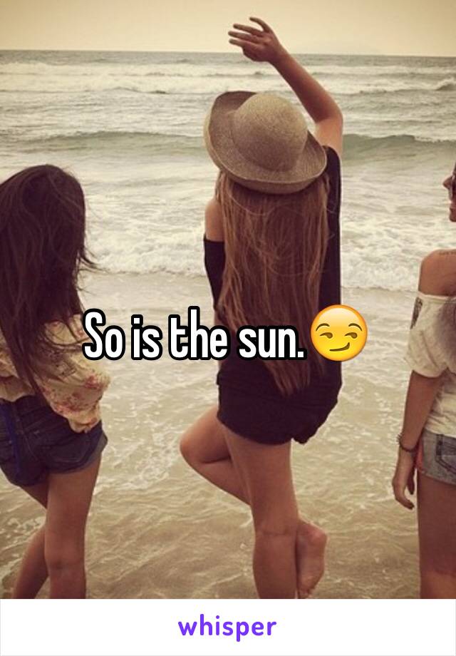 So is the sun.😏