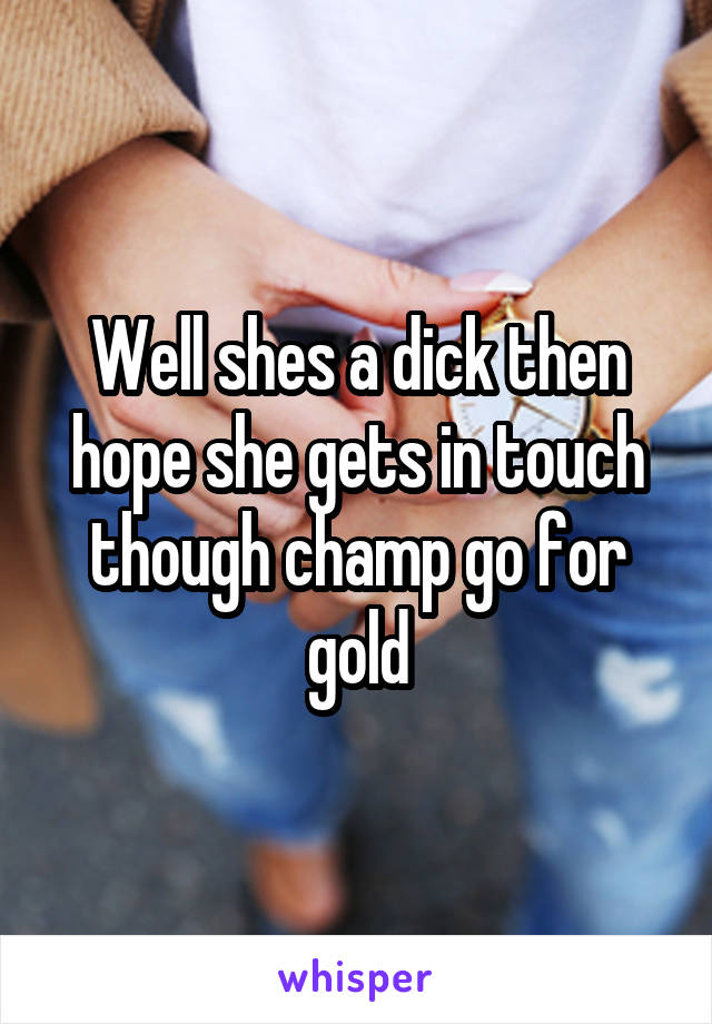 Well shes a dick then hope she gets in touch though champ go for gold