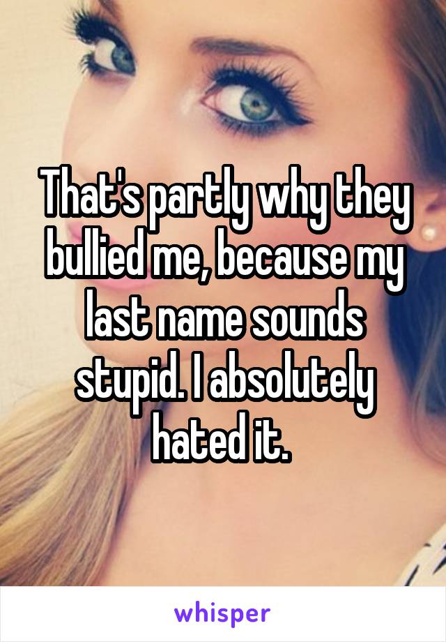 That's partly why they bullied me, because my last name sounds stupid. I absolutely hated it. 